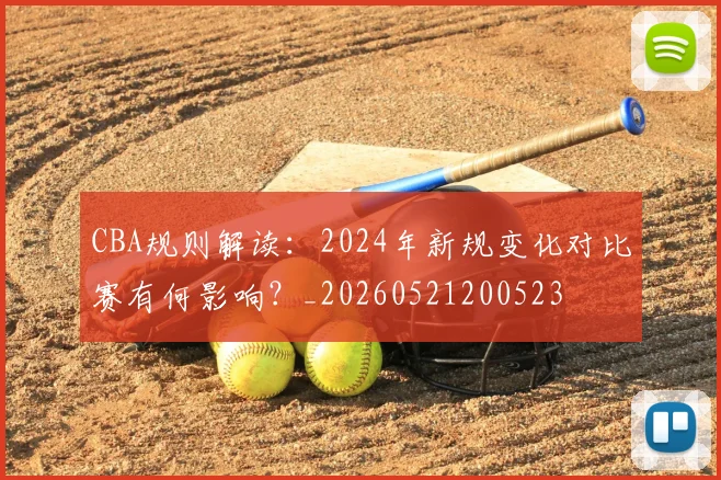 CBA规则解读：2024年新规变化对比赛有何影响？_20260521200523