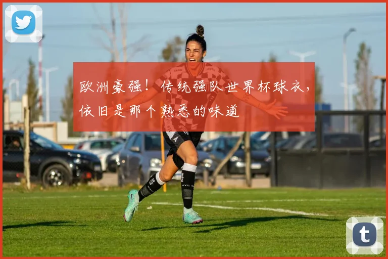 欧洲豪强！传统强队世界杯球衣，依旧是那个熟悉的味道